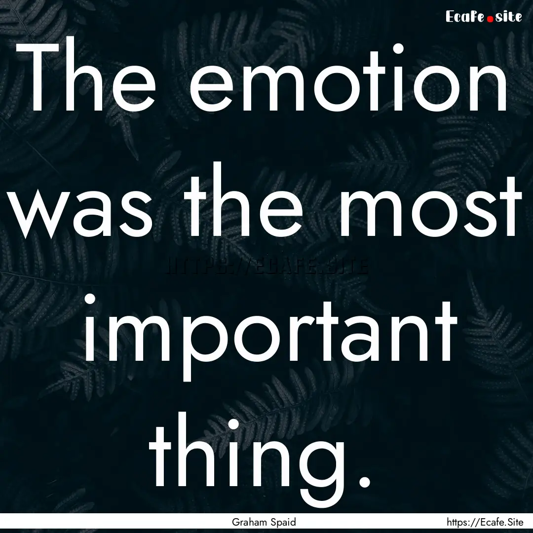 The emotion was the most important thing..... : Quote by Graham Spaid