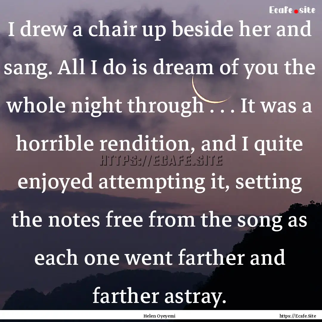 I drew a chair up beside her and sang. All.... : Quote by Helen Oyeyemi