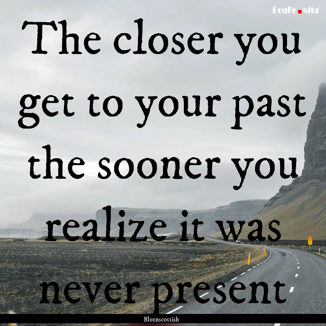 The closer you get to your past the sooner.... : Quote by Bluenscottish