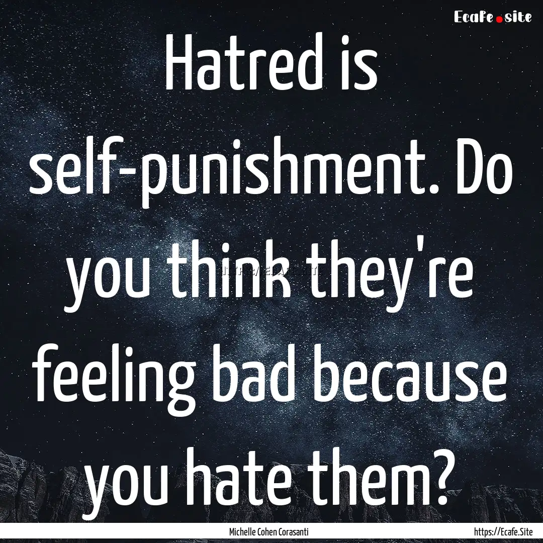 Hatred is self-punishment. Do you think they're.... : Quote by Michelle Cohen Corasanti