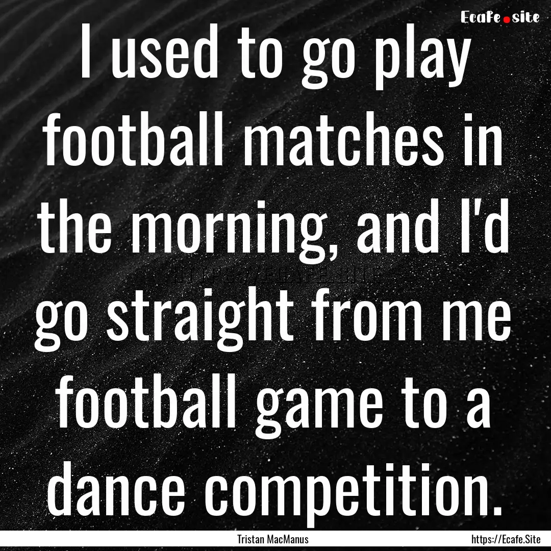 I used to go play football matches in the.... : Quote by Tristan MacManus