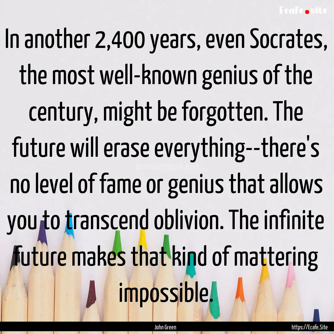 In another 2,400 years, even Socrates, the.... : Quote by John Green