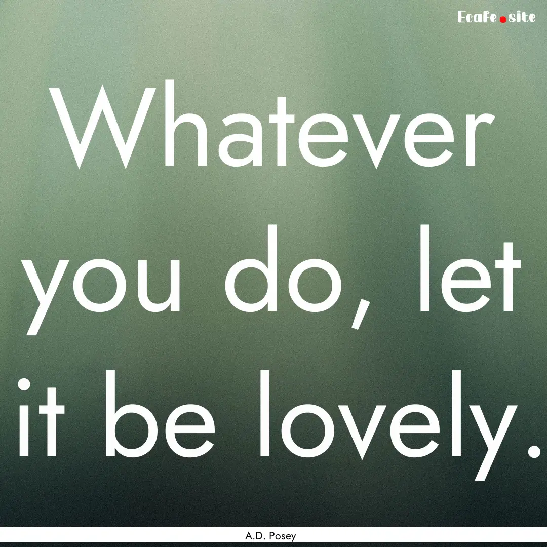 Whatever you do, let it be lovely. : Quote by A.D. Posey