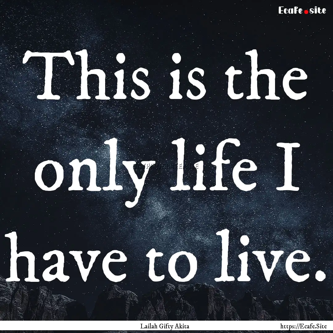 This is the only life I have to live. : Quote by Lailah Gifty Akita