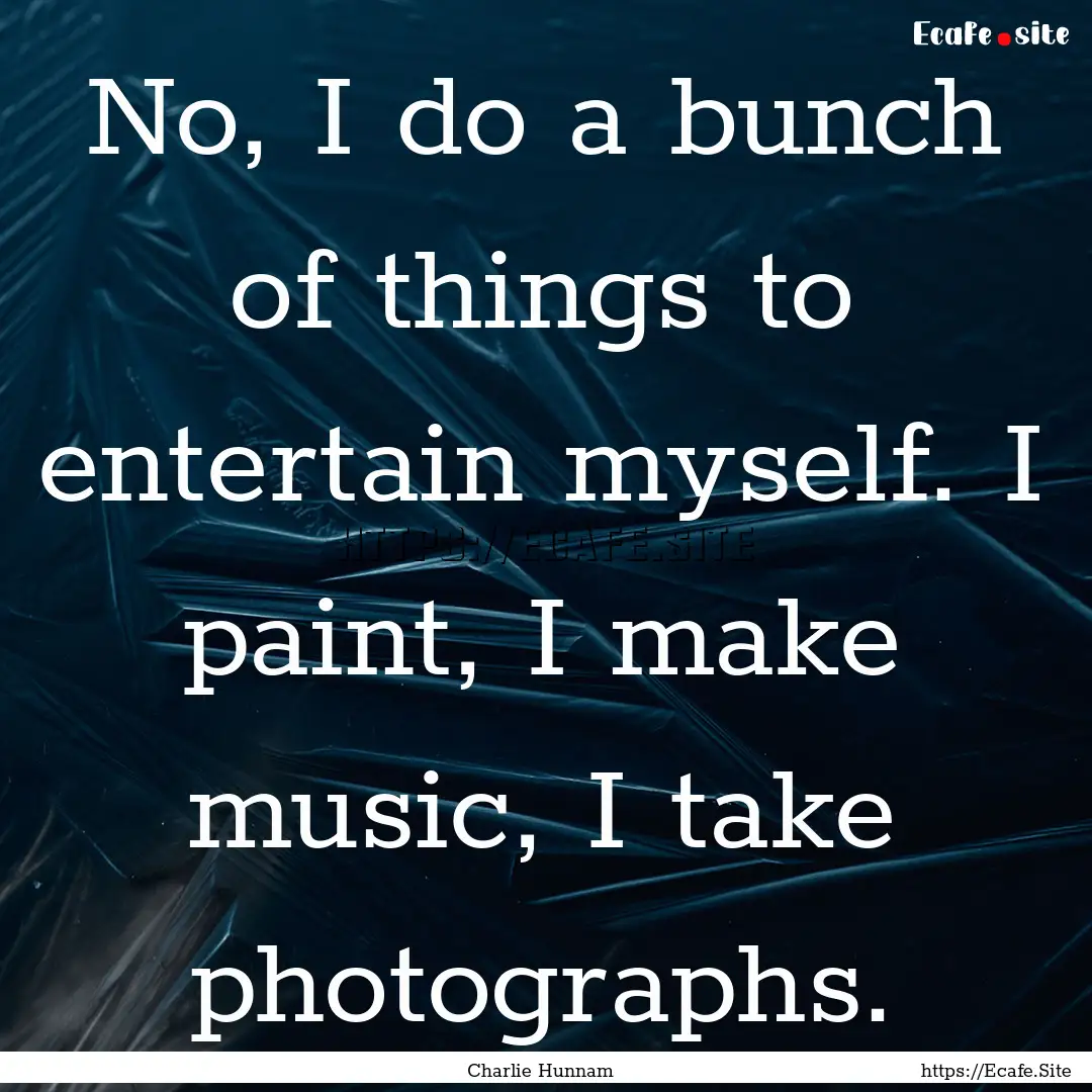 No, I do a bunch of things to entertain myself..... : Quote by Charlie Hunnam