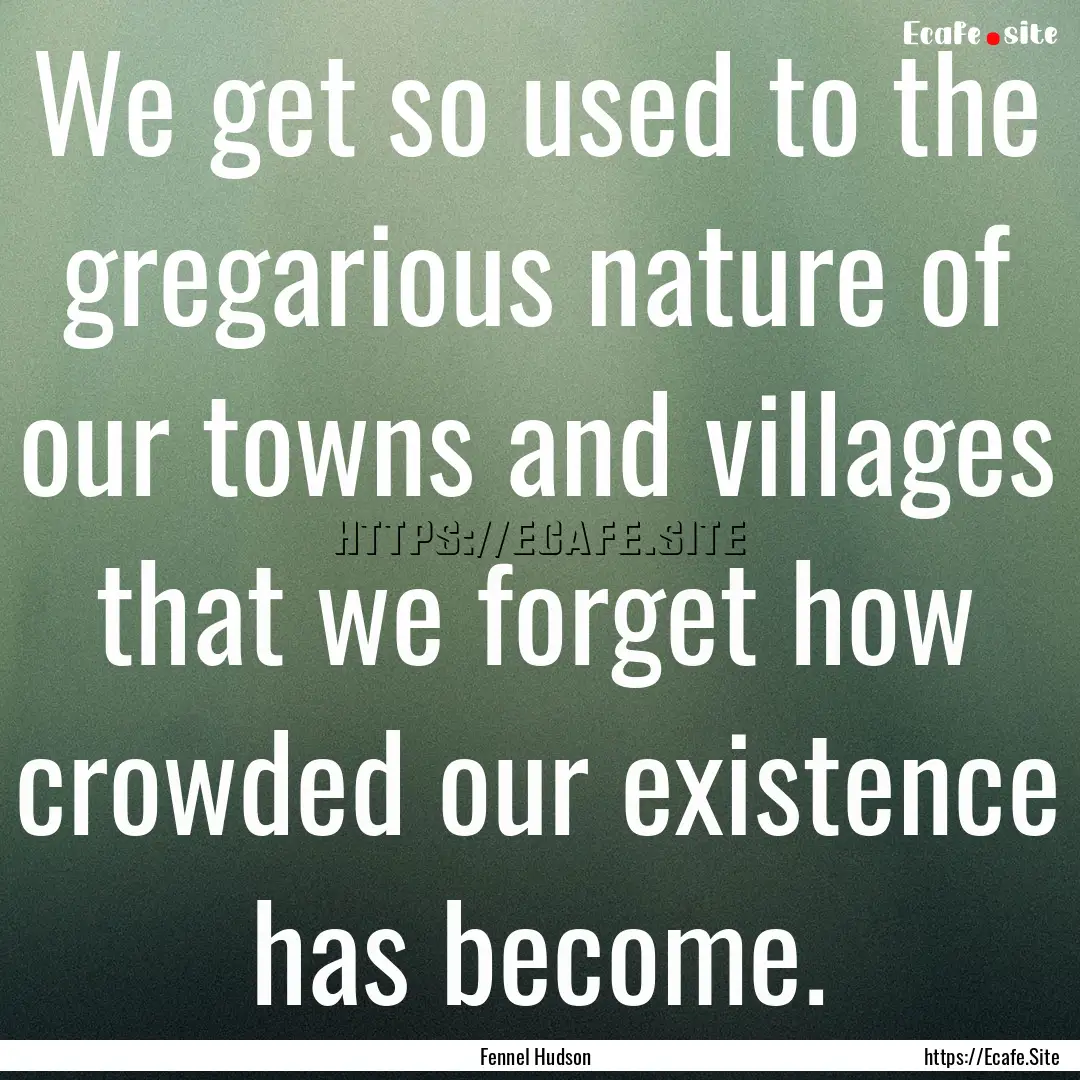 We get so used to the gregarious nature of.... : Quote by Fennel Hudson