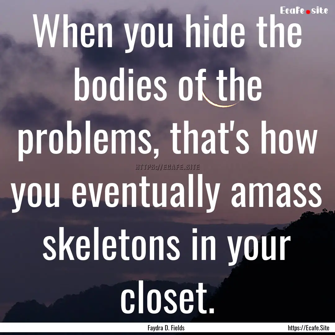 When you hide the bodies of the problems,.... : Quote by Faydra D. Fields