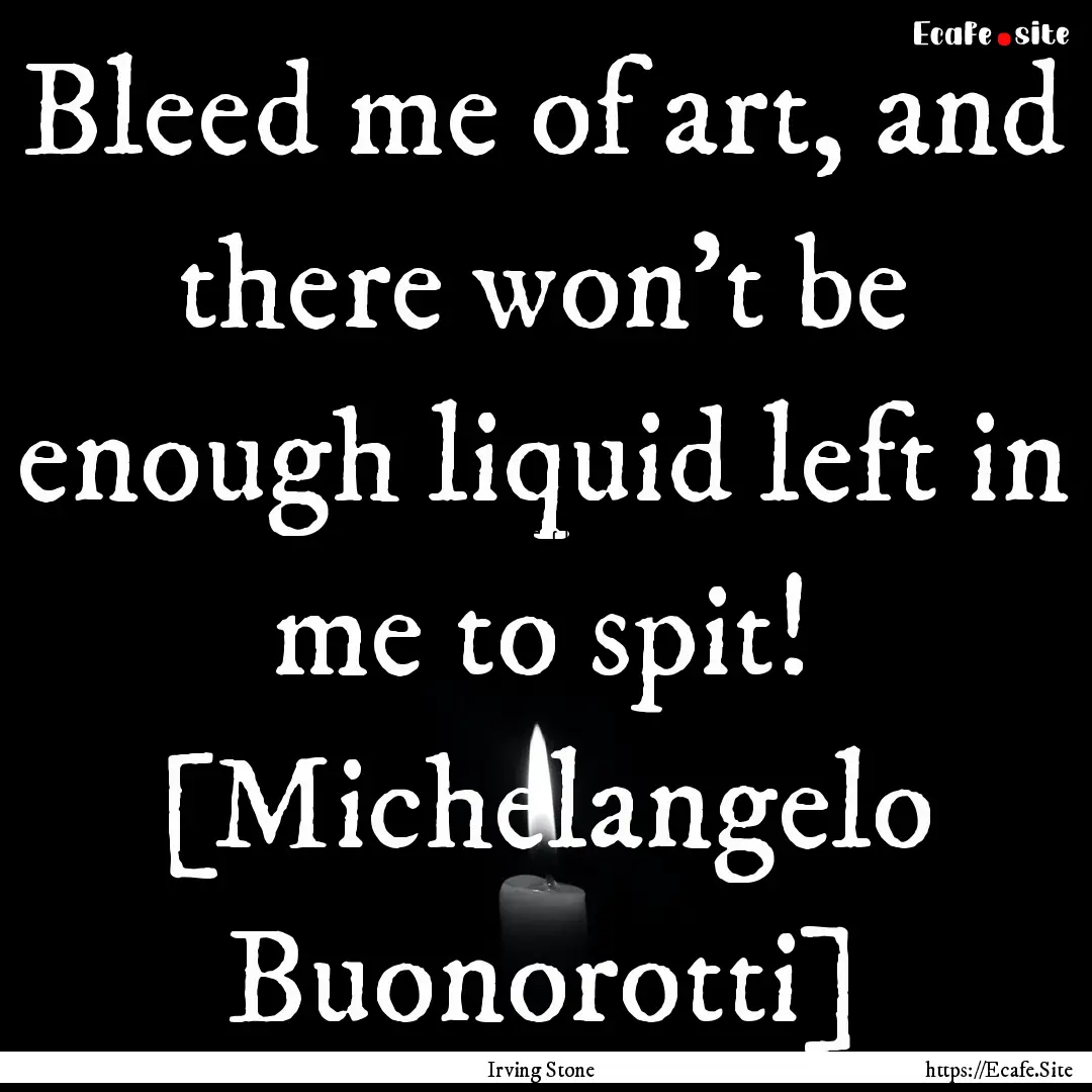 Bleed me of art, and there won't be enough.... : Quote by Irving Stone