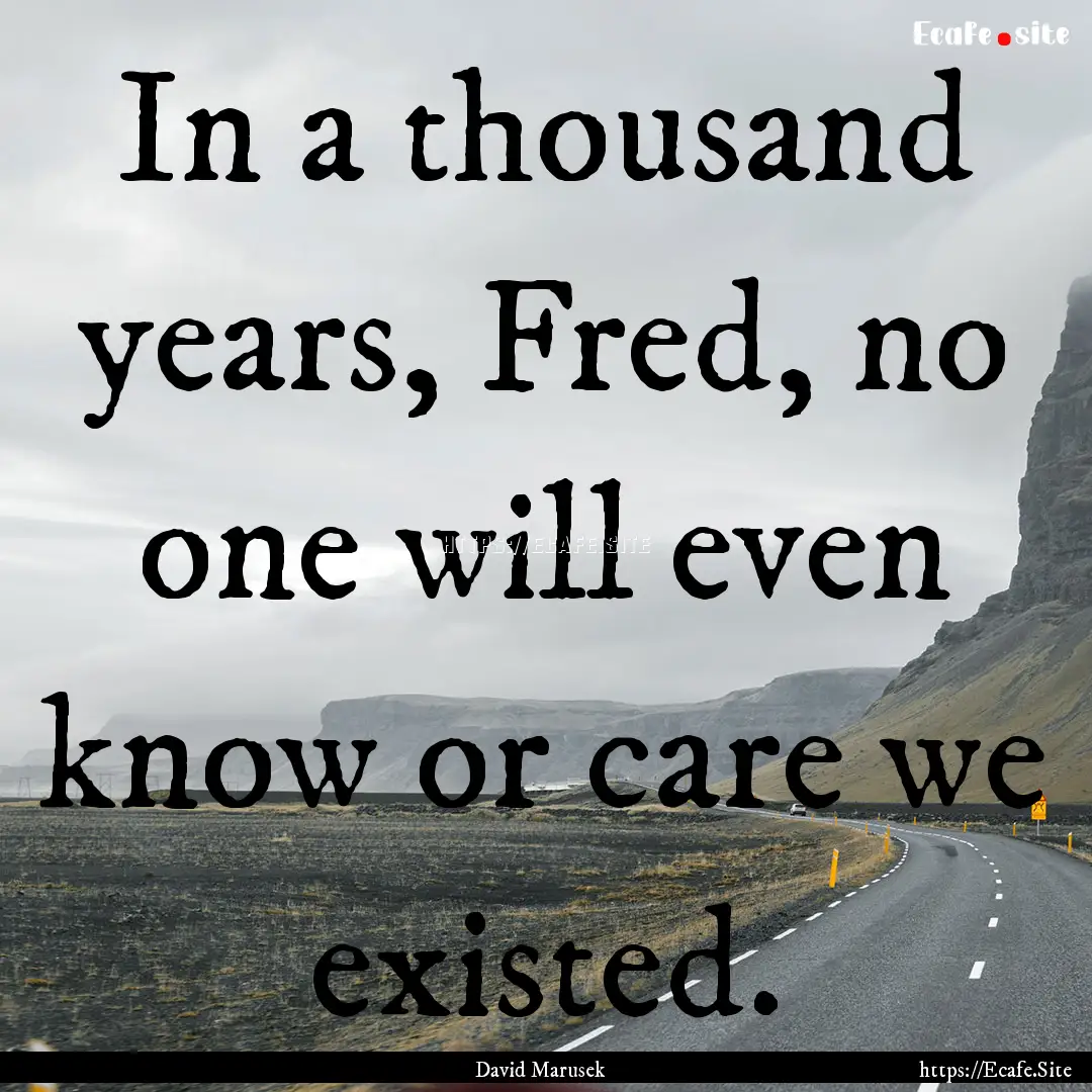 In a thousand years, Fred, no one will even.... : Quote by David Marusek