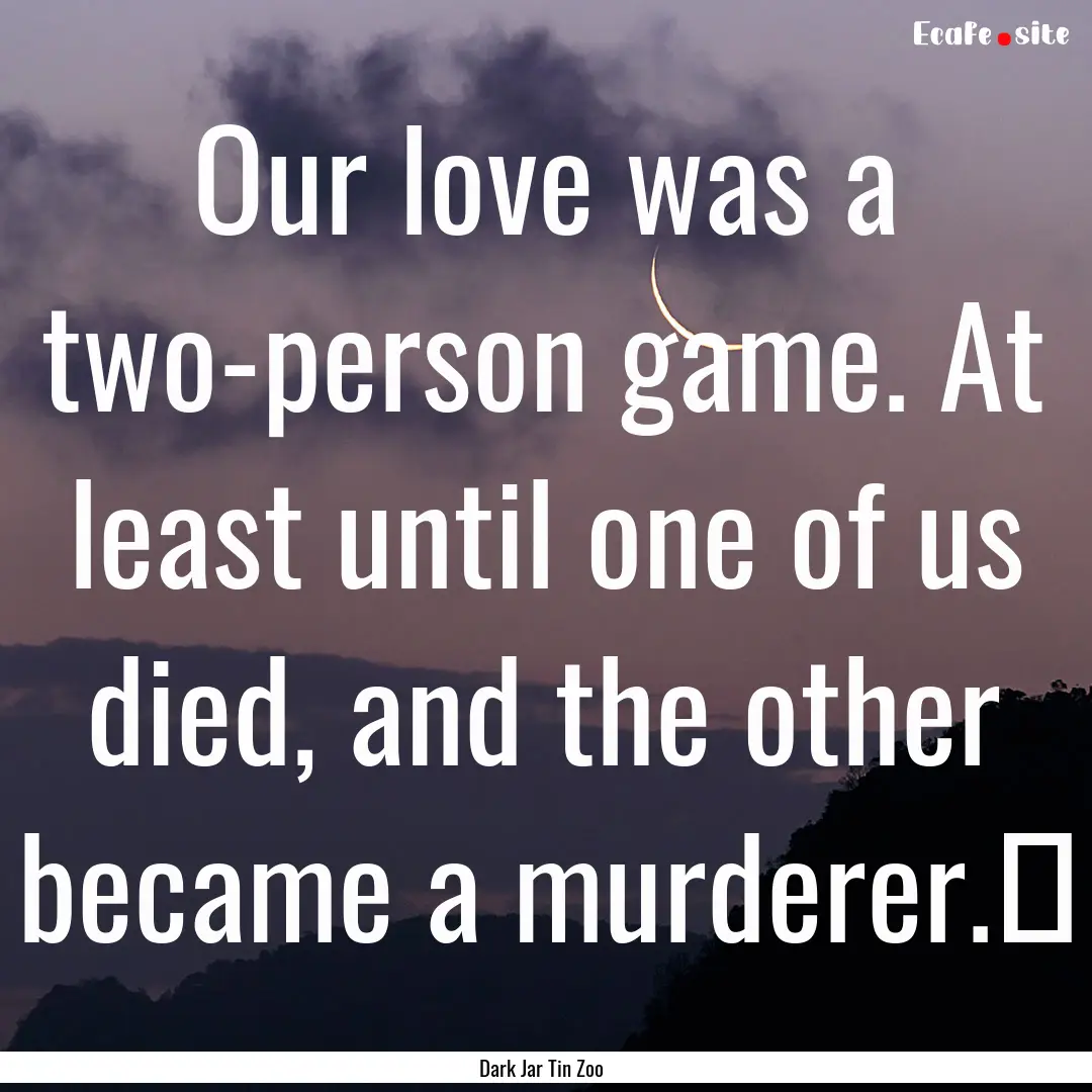 Our love was a two-person game. At least.... : Quote by Dark Jar Tin Zoo