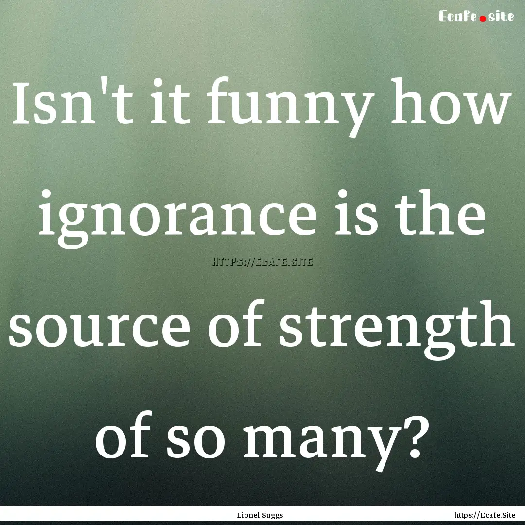 Isn't it funny how ignorance is the source.... : Quote by Lionel Suggs