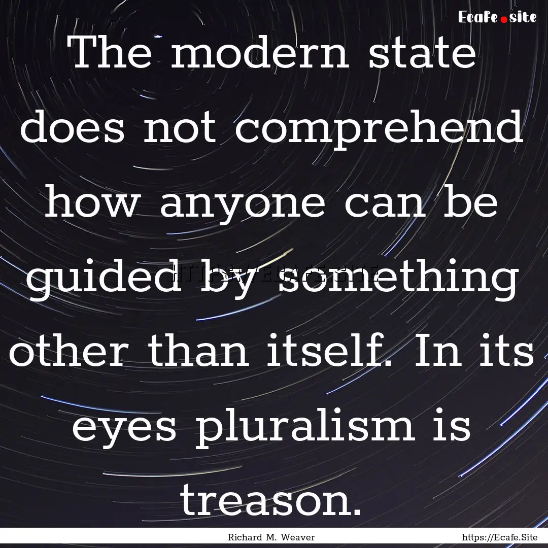 The modern state does not comprehend how.... : Quote by Richard M. Weaver