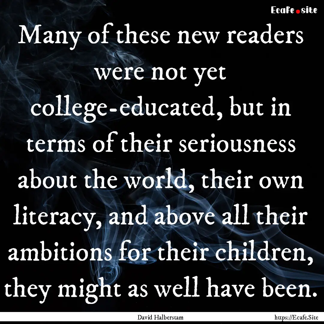 Many of these new readers were not yet college-educated,.... : Quote by David Halberstam