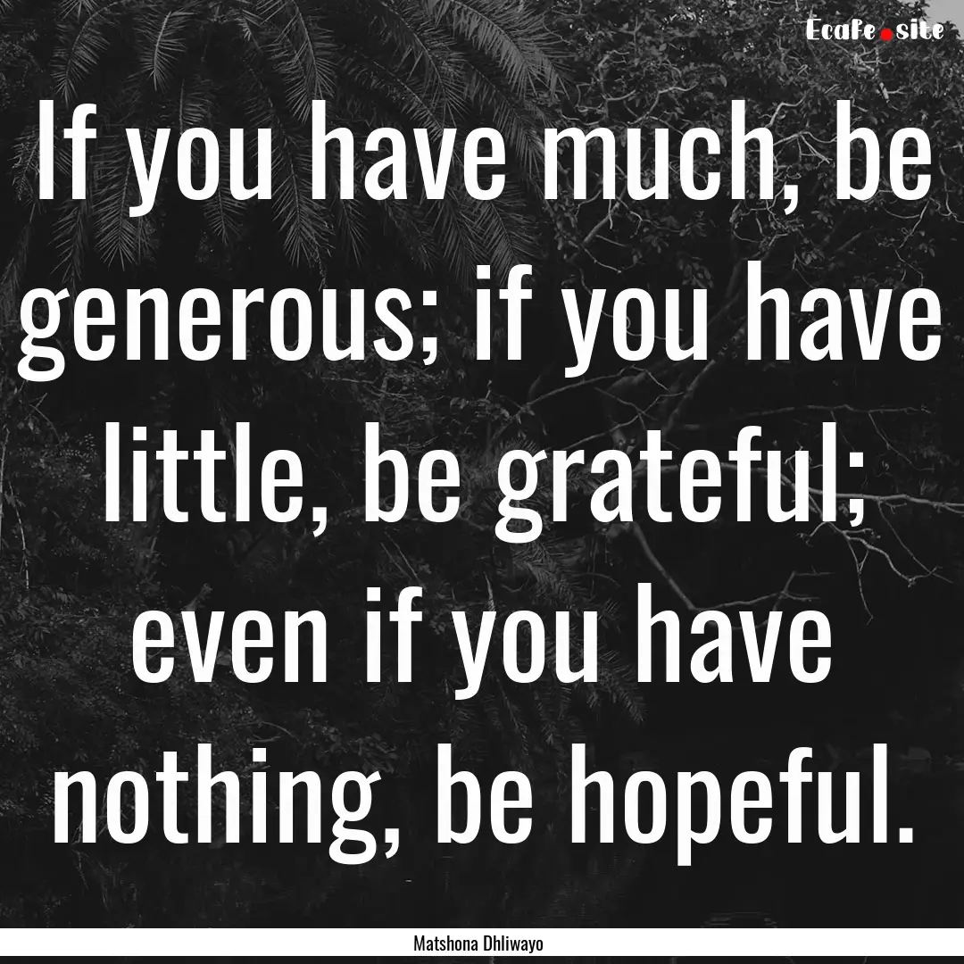 If you have much, be generous; if you have.... : Quote by Matshona Dhliwayo