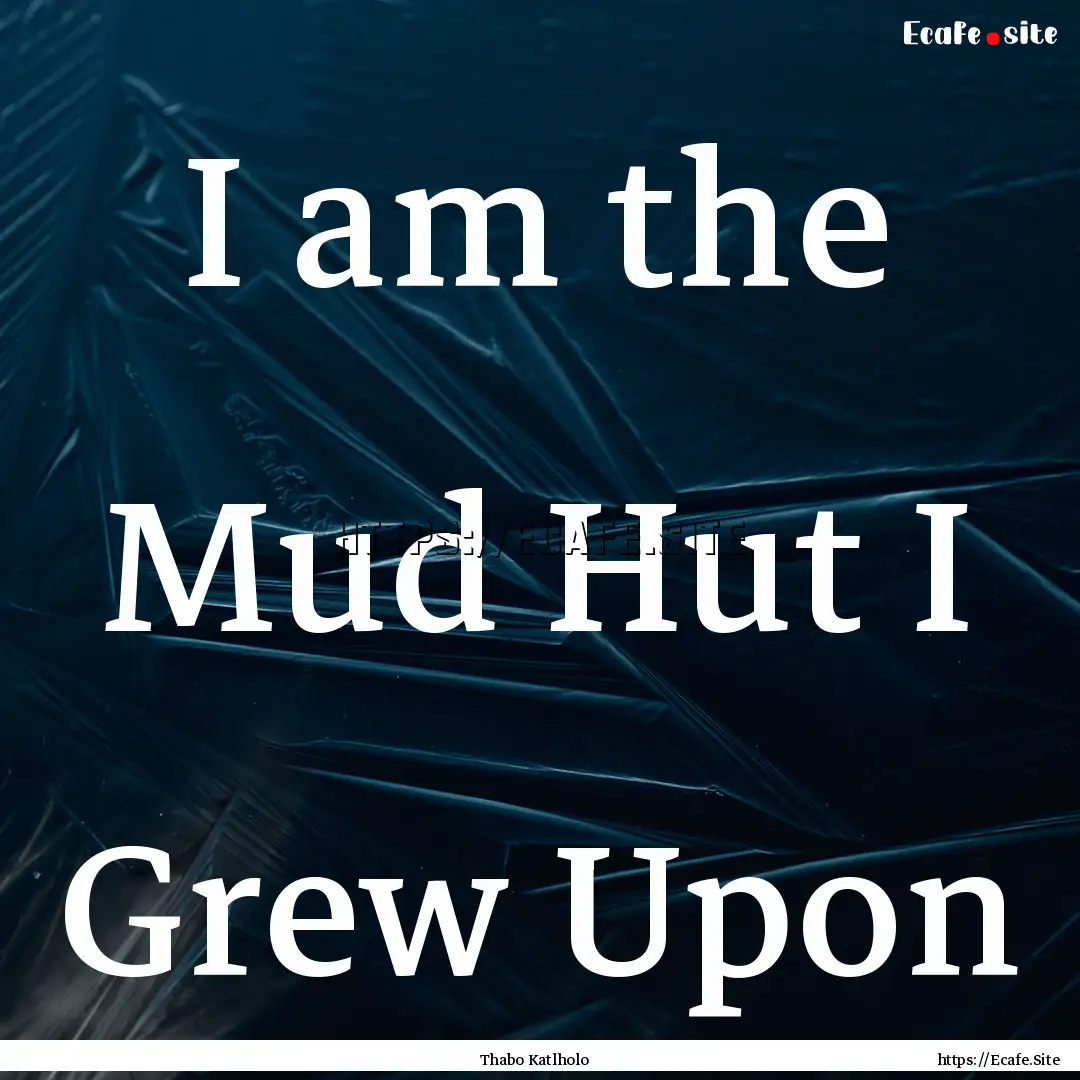 I am the Mud Hut I Grew Upon : Quote by Thabo Katlholo