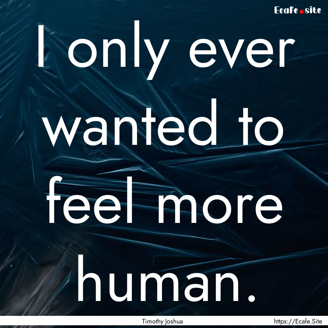 I only ever wanted to feel more human. : Quote by Timothy Joshua