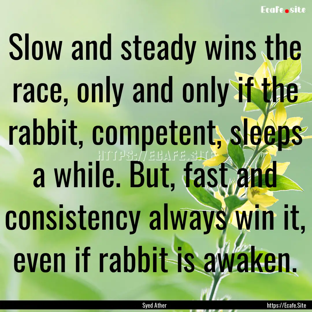 Slow and steady wins the race, only and only.... : Quote by Syed Ather