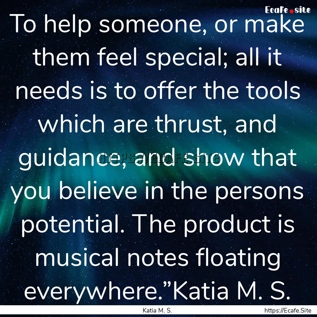 To help someone, or make them feel special;.... : Quote by Katia M. S.