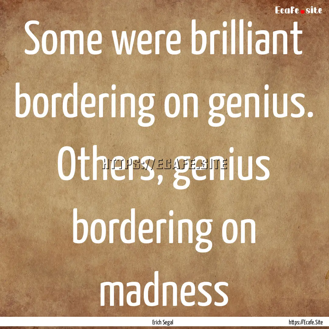 Some were brilliant bordering on genius..... : Quote by Erich Segal