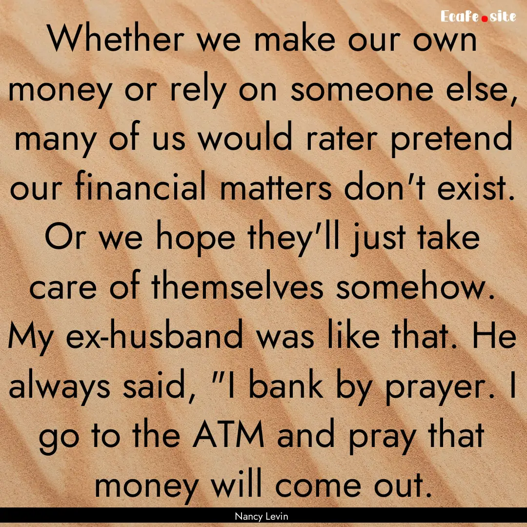 Whether we make our own money or rely on.... : Quote by Nancy Levin