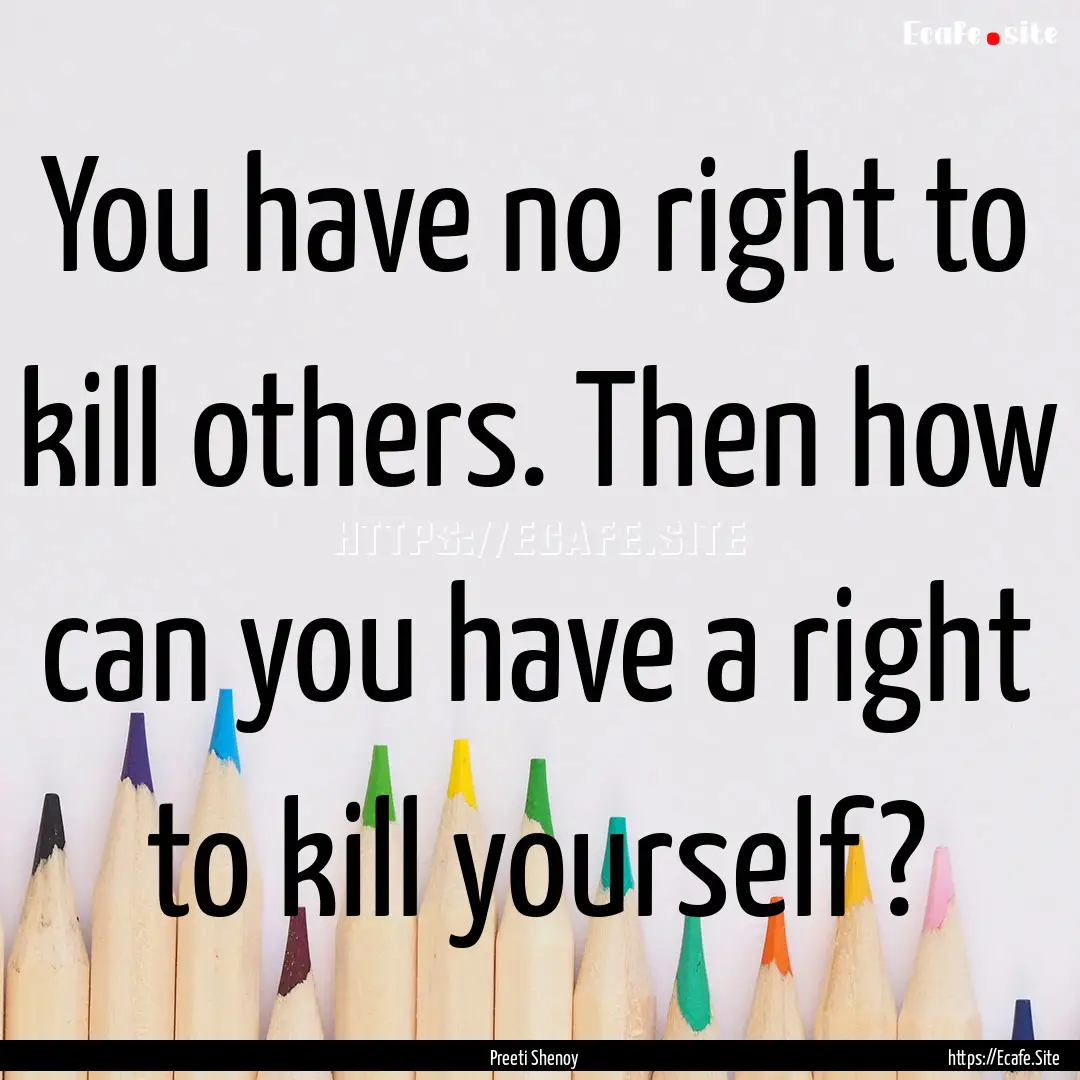 You have no right to kill others. Then how.... : Quote by Preeti Shenoy