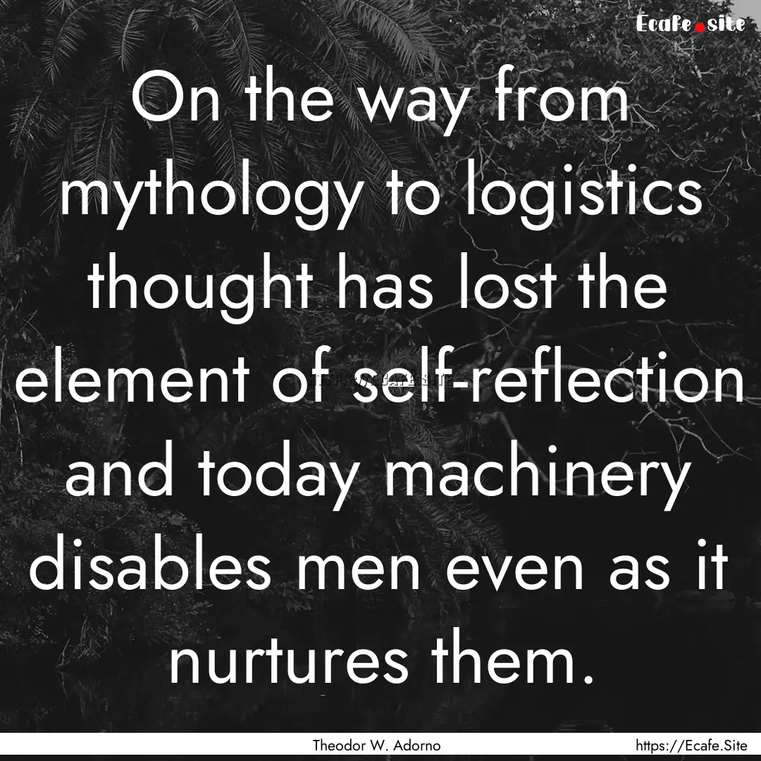 On the way from mythology to logistics thought.... : Quote by Theodor W. Adorno