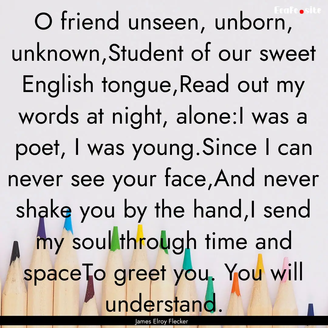 O friend unseen, unborn, unknown,Student.... : Quote by James Elroy Flecker