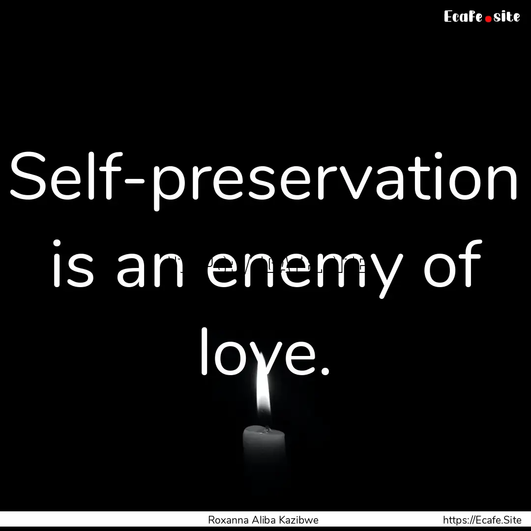 Self-preservation is an enemy of love. : Quote by Roxanna Aliba Kazibwe