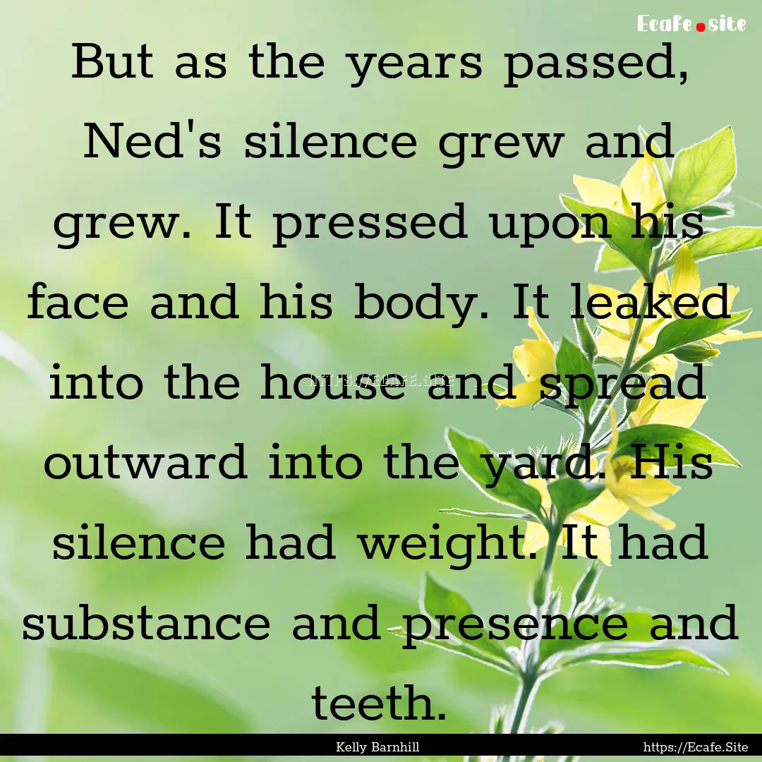 But as the years passed, Ned's silence grew.... : Quote by Kelly Barnhill