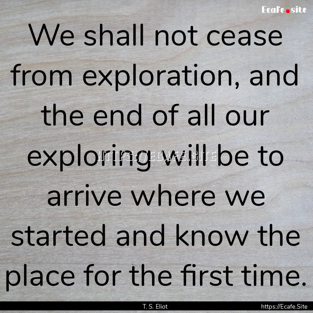 We shall not cease from exploration, and.... : Quote by T. S. Eliot