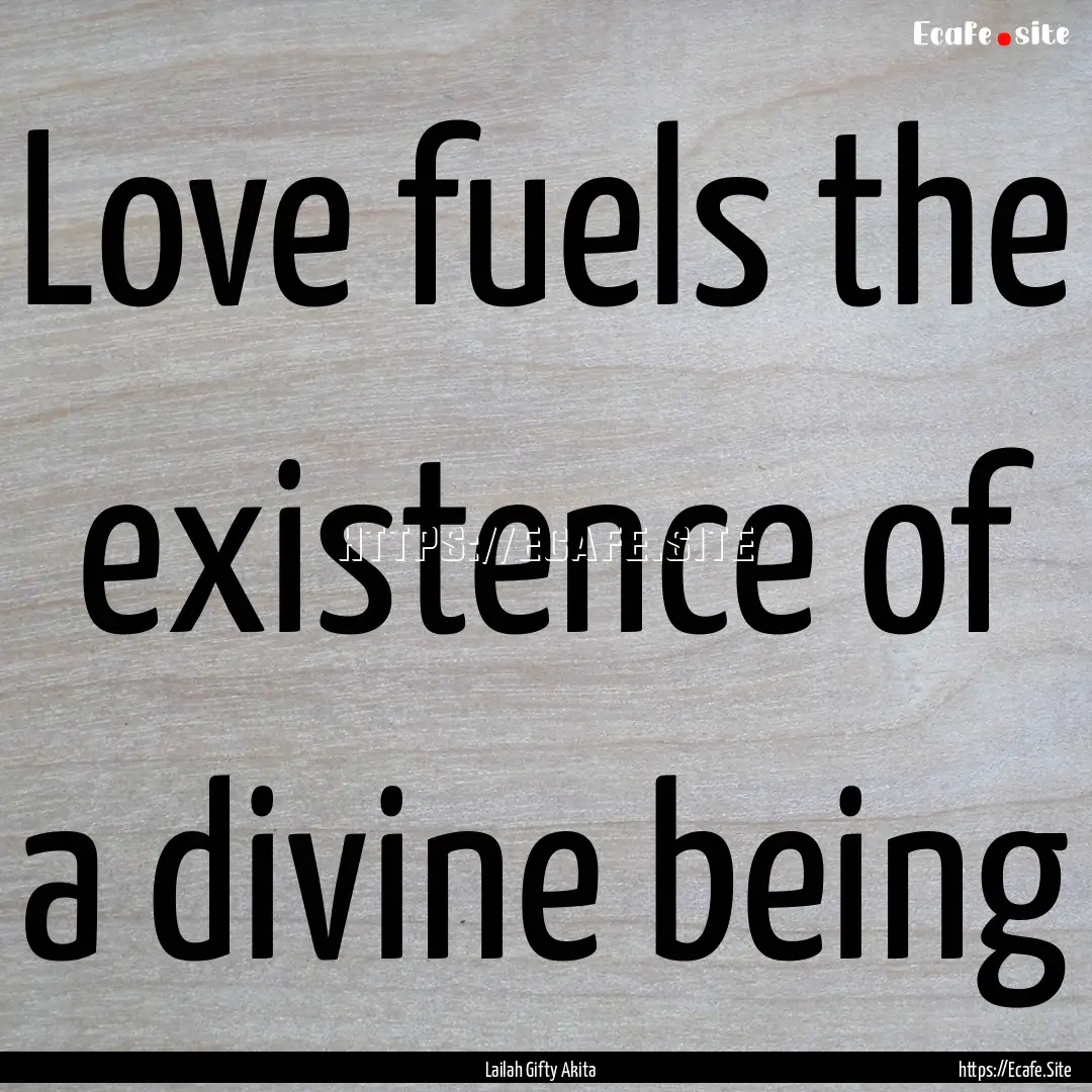 Love fuels the existence of a divine being.... : Quote by Lailah Gifty Akita