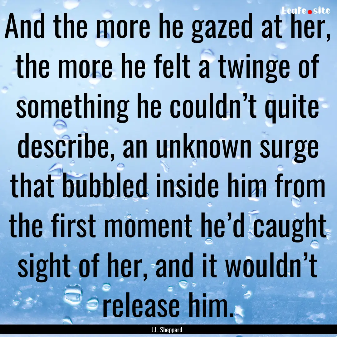 And the more he gazed at her, the more he.... : Quote by J.L. Sheppard