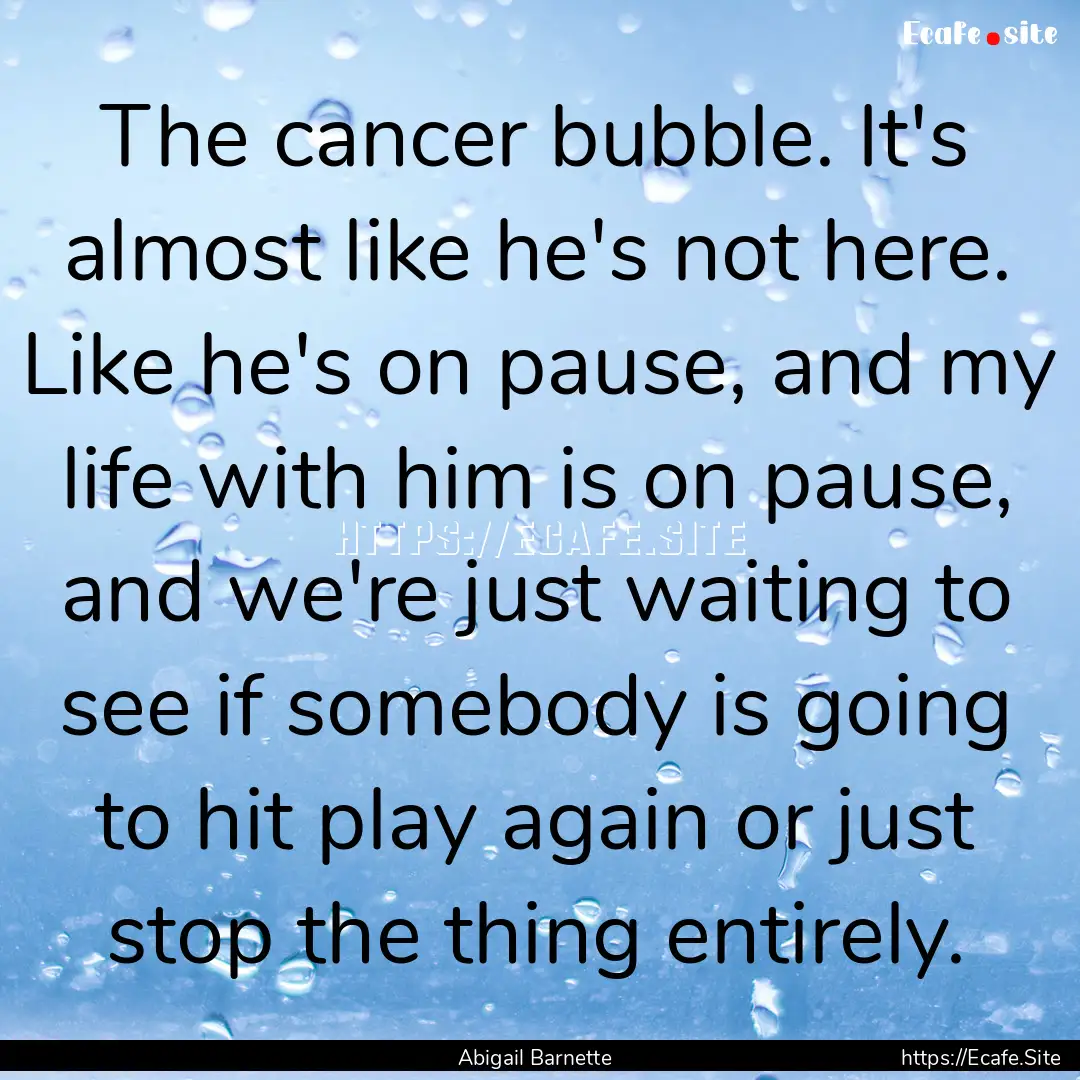 The cancer bubble. It's almost like he's.... : Quote by Abigail Barnette