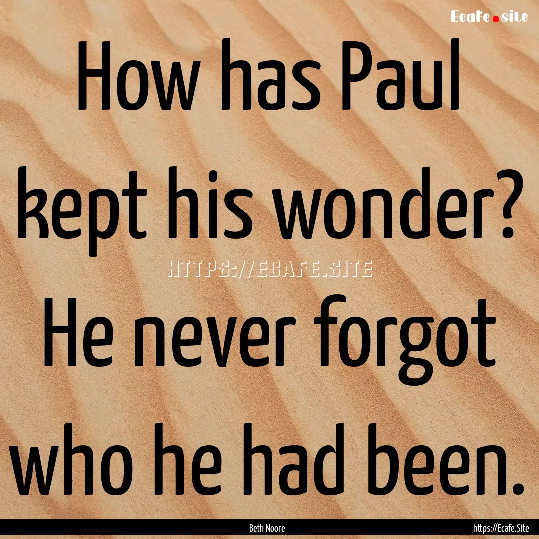 How has Paul kept his wonder? He never forgot.... : Quote by Beth Moore