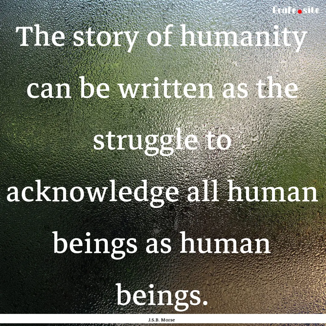 The story of humanity can be written as the.... : Quote by J.S.B. Morse