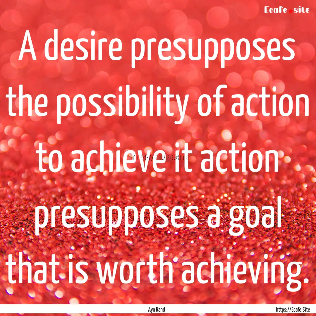 A desire presupposes the possibility of action.... : Quote by Ayn Rand