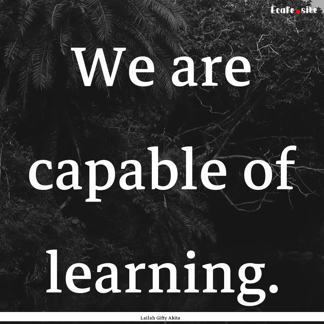 We are capable of learning. : Quote by Lailah Gifty Akita