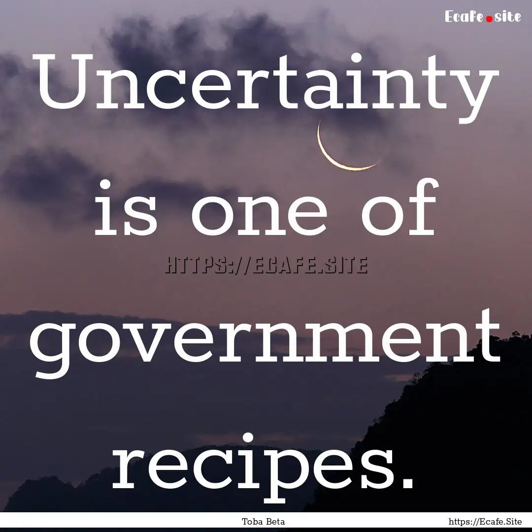 Uncertainty is one of government recipes..... : Quote by Toba Beta