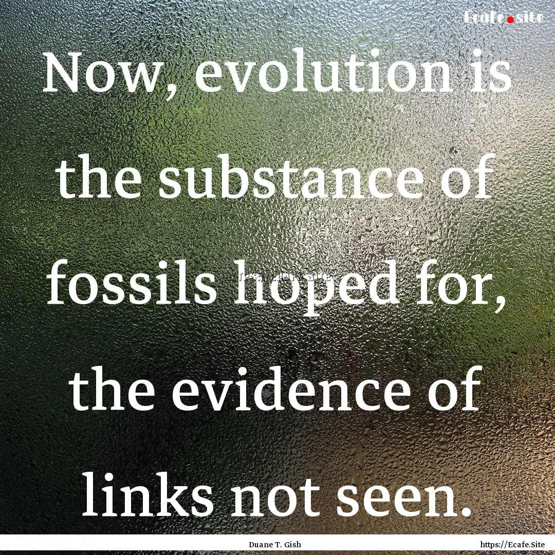 Now, evolution is the substance of fossils.... : Quote by Duane T. Gish