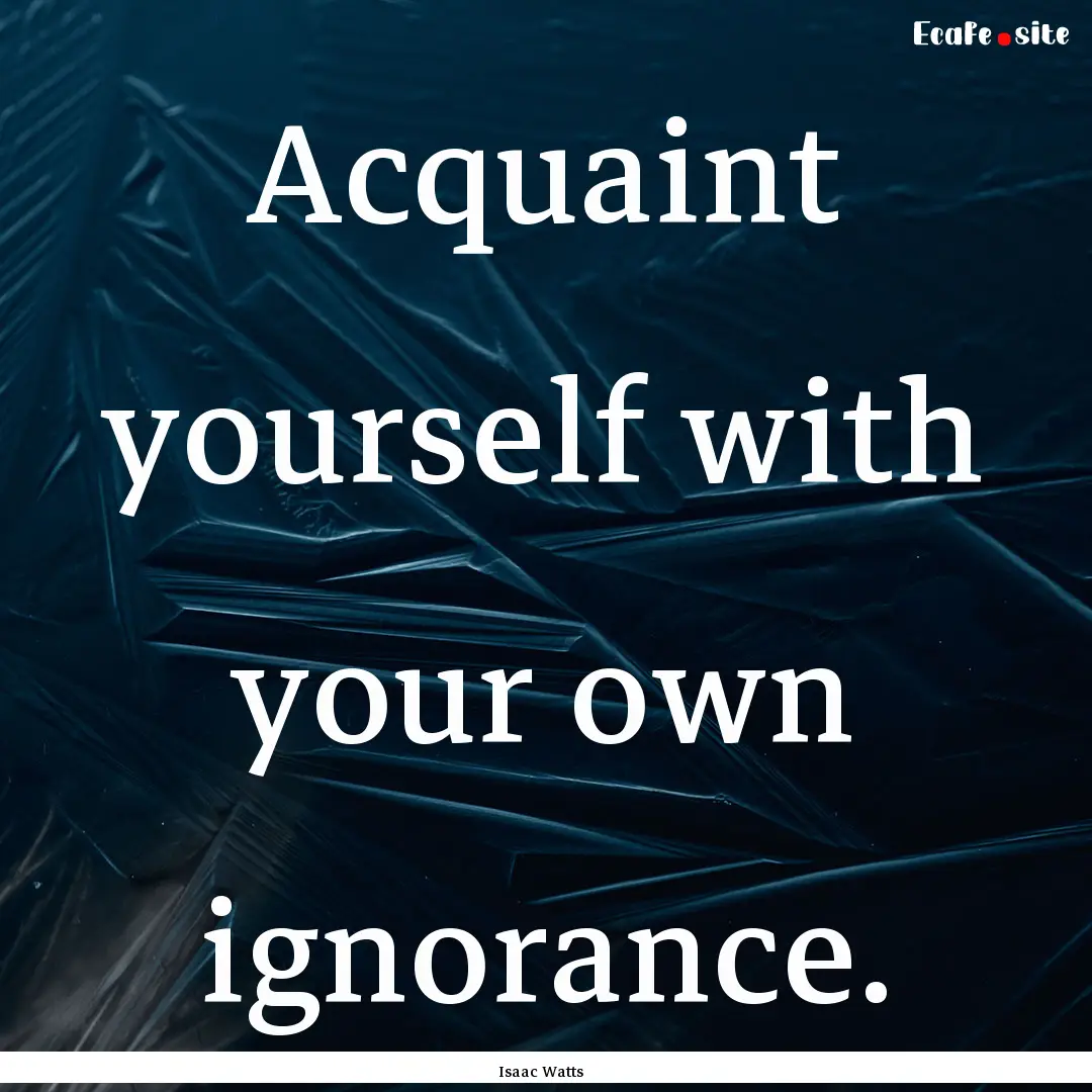 Acquaint yourself with your own ignorance..... : Quote by Isaac Watts