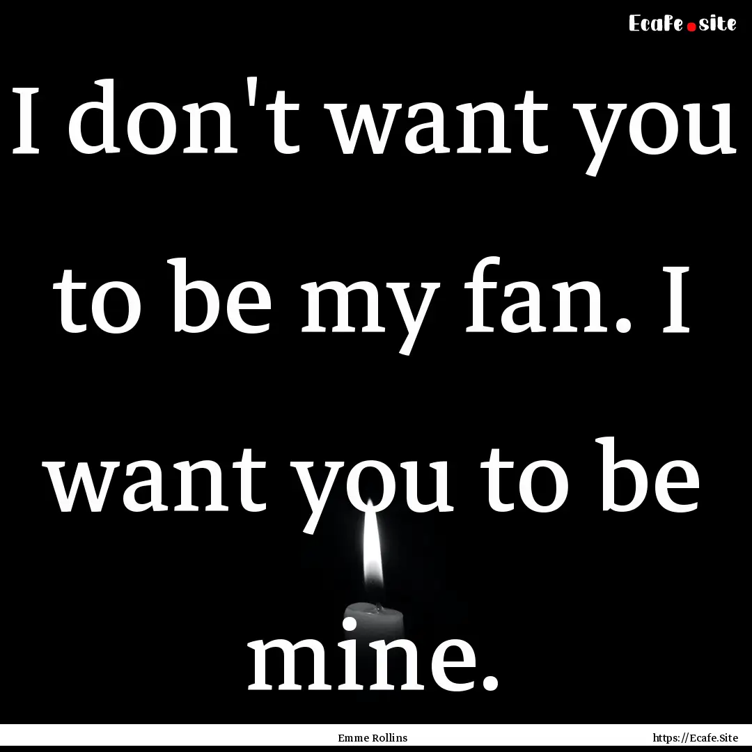 I don't want you to be my fan. I want you.... : Quote by Emme Rollins