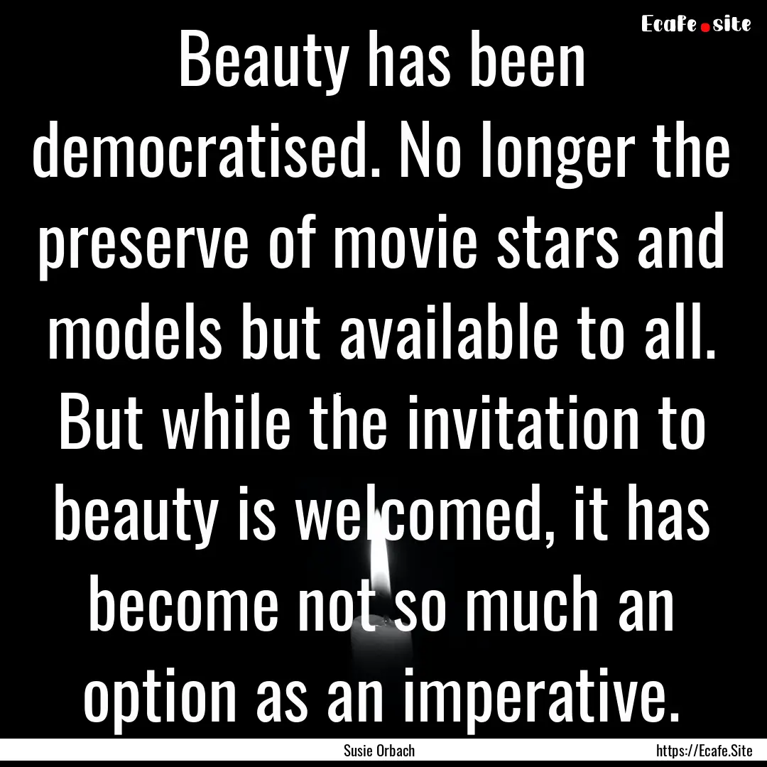 Beauty has been democratised. No longer the.... : Quote by Susie Orbach