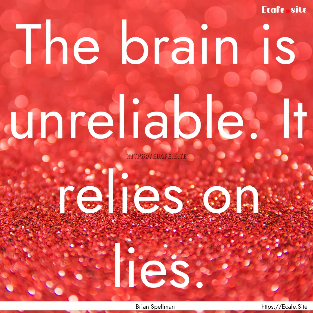 The brain is unreliable. It relies on lies..... : Quote by Brian Spellman