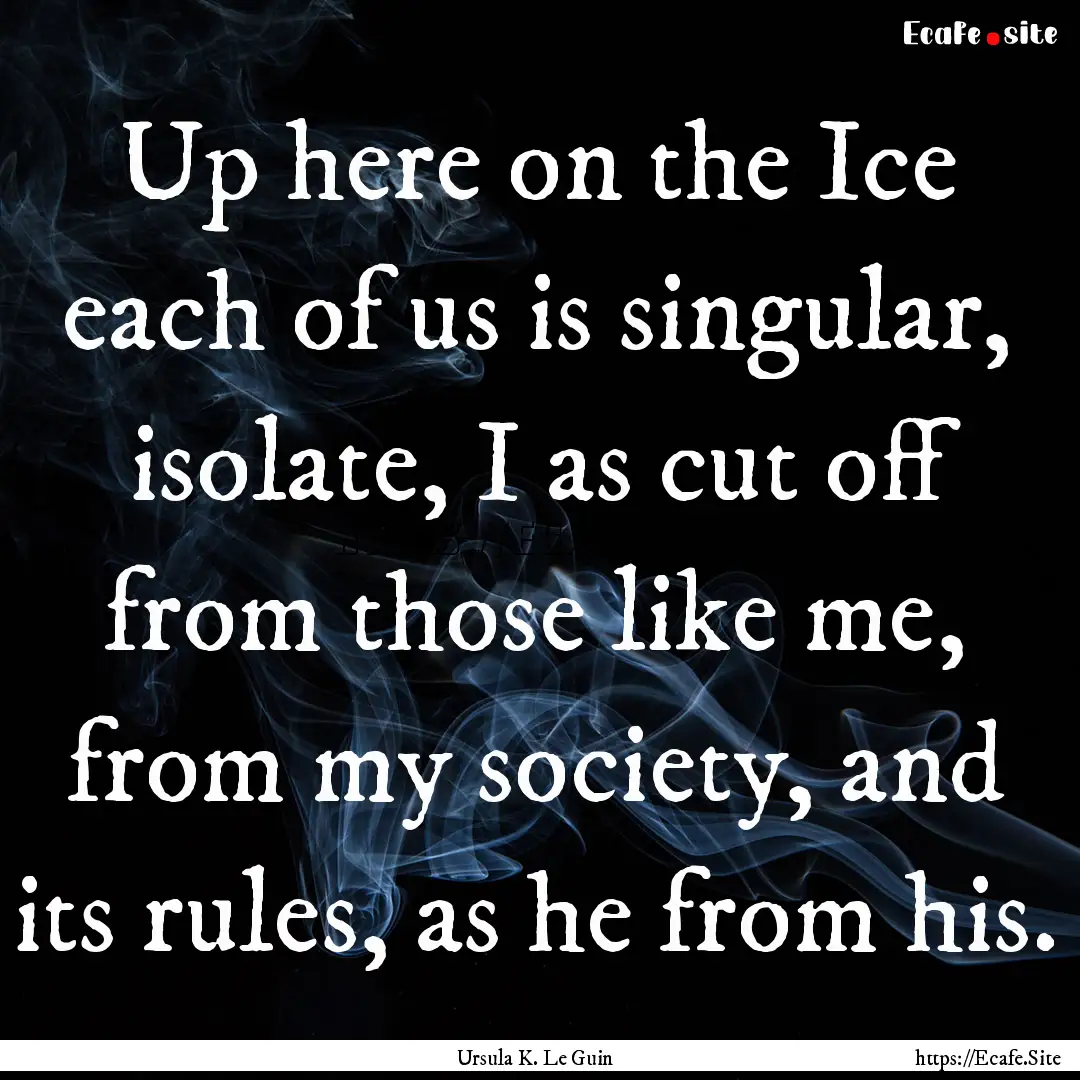 Up here on the Ice each of us is singular,.... : Quote by Ursula K. Le Guin