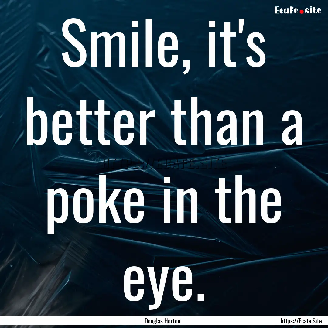 Smile, it's better than a poke in the eye..... : Quote by Douglas Horton