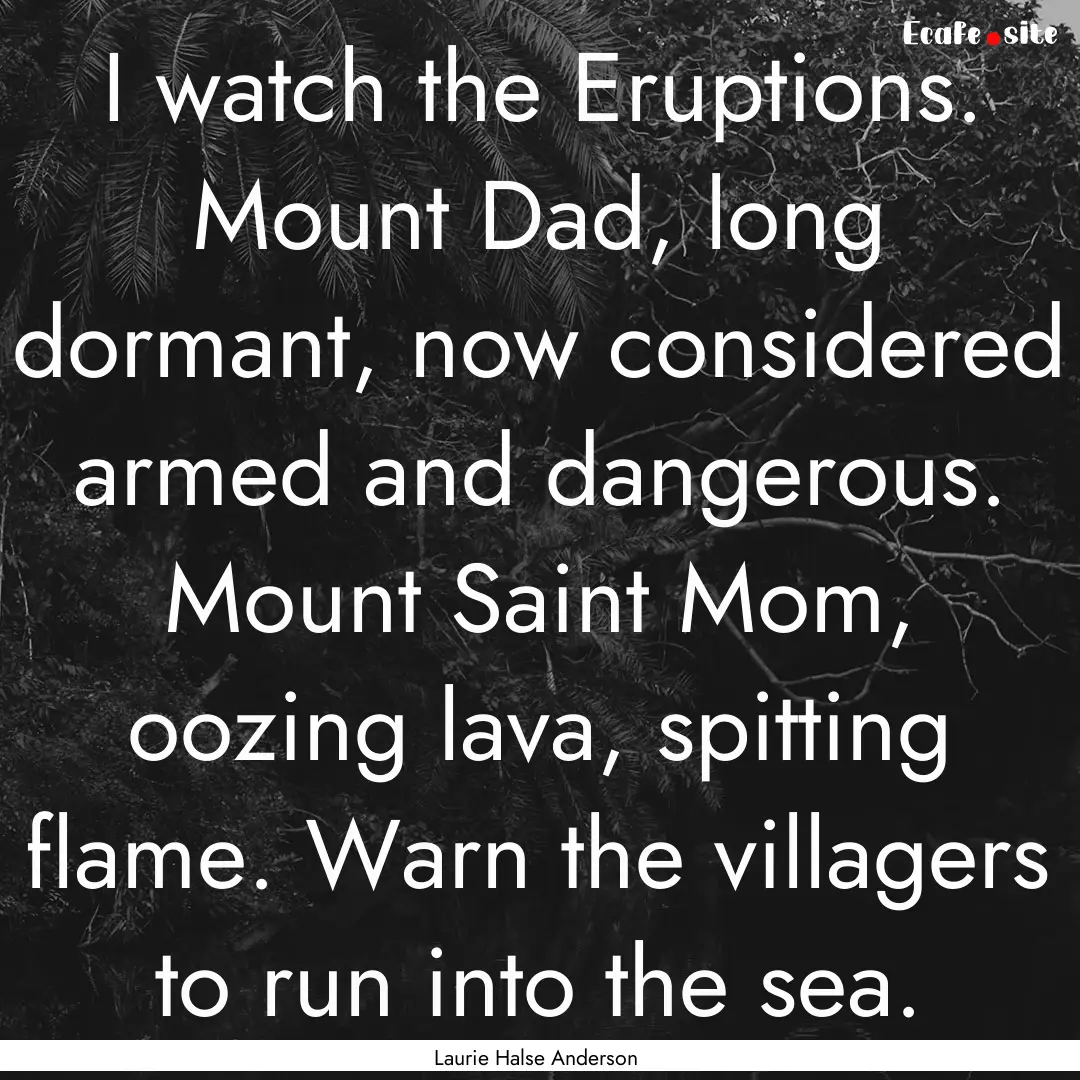 I watch the Eruptions. Mount Dad, long dormant,.... : Quote by Laurie Halse Anderson