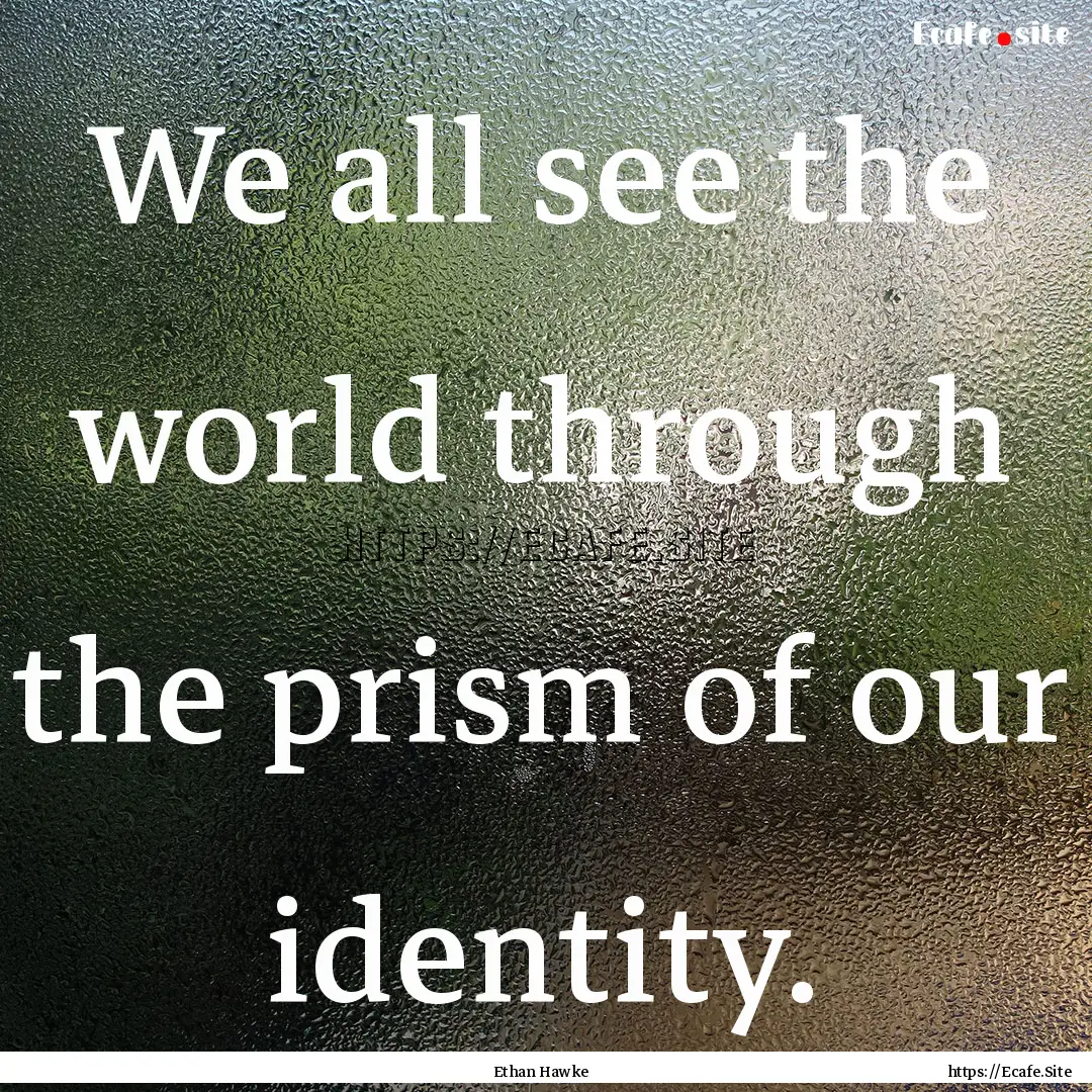 We all see the world through the prism of.... : Quote by Ethan Hawke