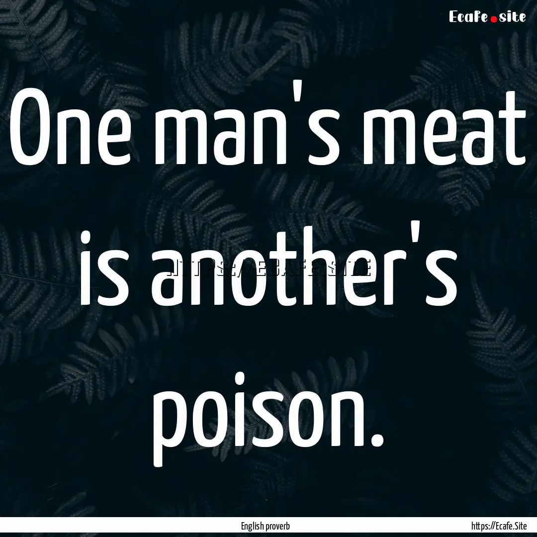 One man's meat is another's poison. : Quote by English proverb