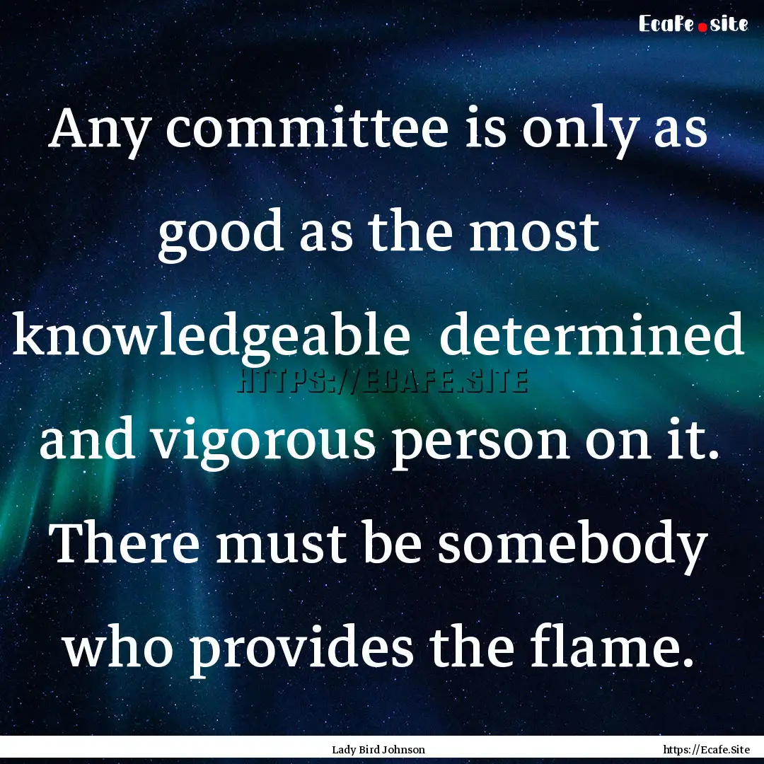 Any committee is only as good as the most.... : Quote by Lady Bird Johnson