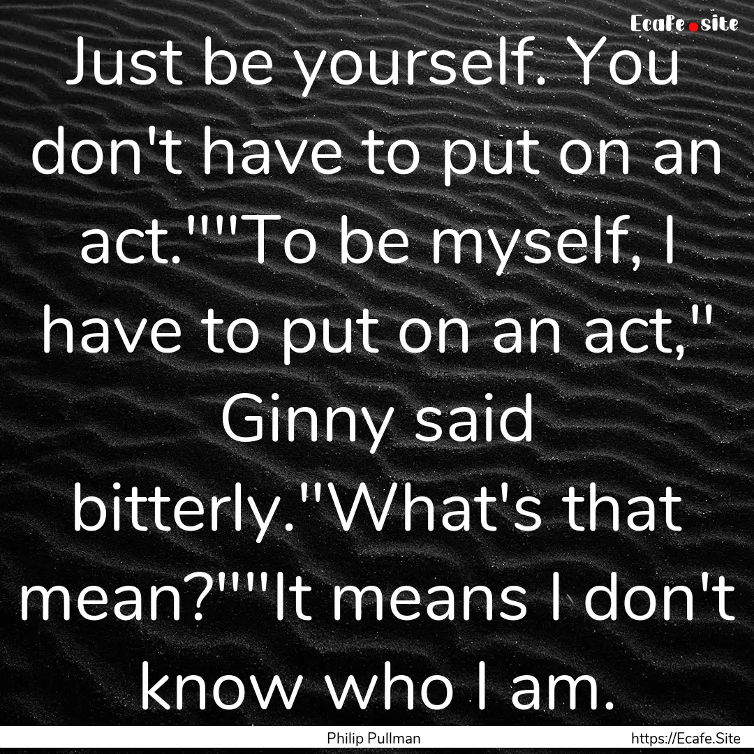 Just be yourself. You don't have to put on.... : Quote by Philip Pullman